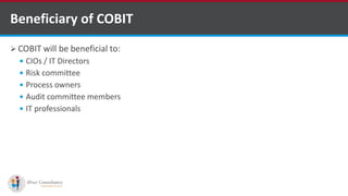  COBIT will be beneficial to:
 CIOs / IT Directors
 Risk committee
 Process owners
 Audit committee members
 IT professionals
Beneficiary of COBIT
kentico software development companies
 