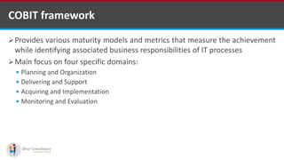 COBIT framework
Provides various maturity models and metrics that measure the achievement
while identifying associated business responsibilities of IT processes
Main focus on four specific domains:
 Planning and Organization
 Delivering and Support
 Acquiring and Implementation
 Monitoring and Evaluation
kentico software development companies
 