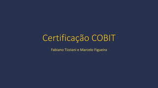 Certificação COBIT
Fabiano Tizziani e Marcelo Figueira
 