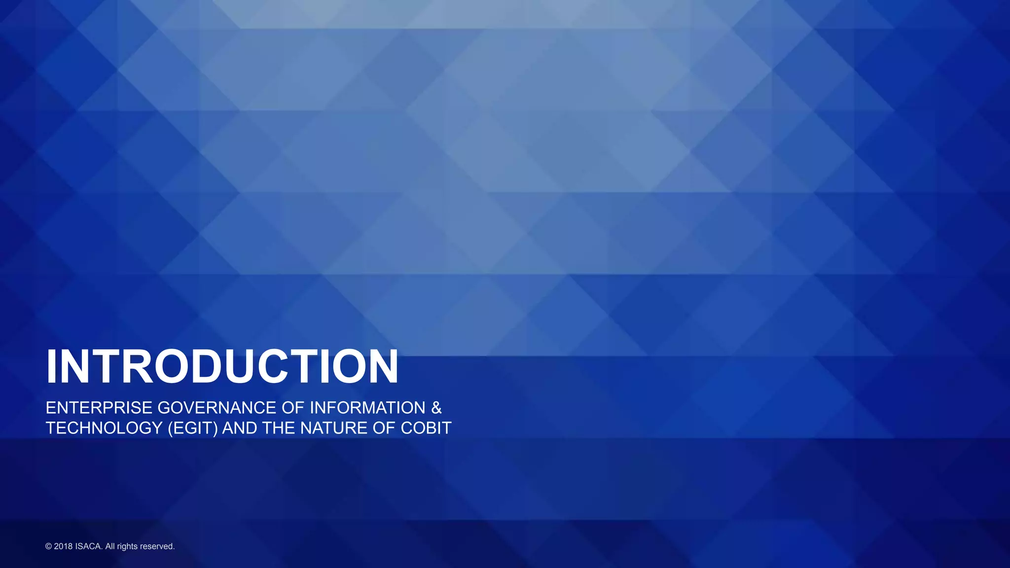 © 2018 ISACA. All rights reserved.
INTRODUCTION
ENTERPRISE GOVERNANCE OF INFORMATION &
TECHNOLOGY (EGIT) AND THE NATURE OF COBIT
 