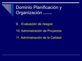 Dominio Planificación y
Organización (CONTINUACIÓN)
9. Evaluación de riesgos
10. Administración de Proyectos
11. Administración de la Calidad
 