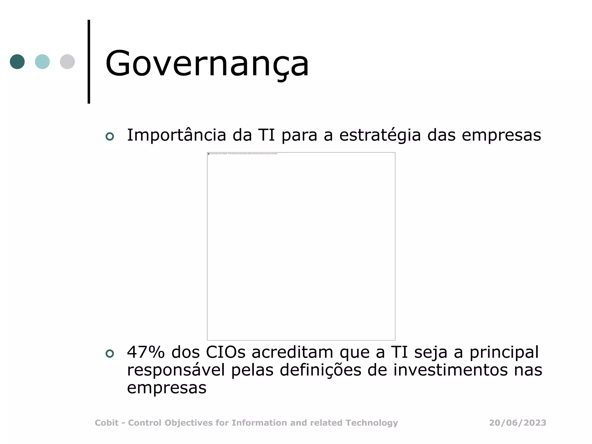 20/06/2023
Cobit - Control Objectives for Information and related Technology
 Importância da TI para a estratégia das empresas
 47% dos CIOs acreditam que a TI seja a principal
responsável pelas definições de investimentos nas
empresas
Governança
 