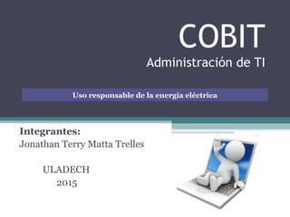 COBIT
Administración de TI
Integrantes:
Jonathan Terry Matta Trelles
ULADECH
2015
Uso responsable de la energía eléctrica
 