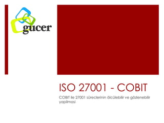 ISO 27001 - COBIT
COBIT ile 27001 süreclerinin ölcülebilir ve gözlenebilir
yapilmasi
 