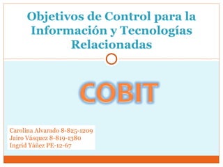 Objetivos de Control para la Información y Tecnologías Relacionadas Carolina Alvarado 8-825-1209 Jairo Vásquez 8-819-1380 Ingrid Yáñez PE-12-67 