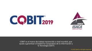 COBIT es el marco de trabajo reconocido a nivel mundial, que
ayuda a garantizar el Gobierno Corporativo de la Información y
la Tecnología (GEIT)
© 2018 ISACA. All rights reserved.
 