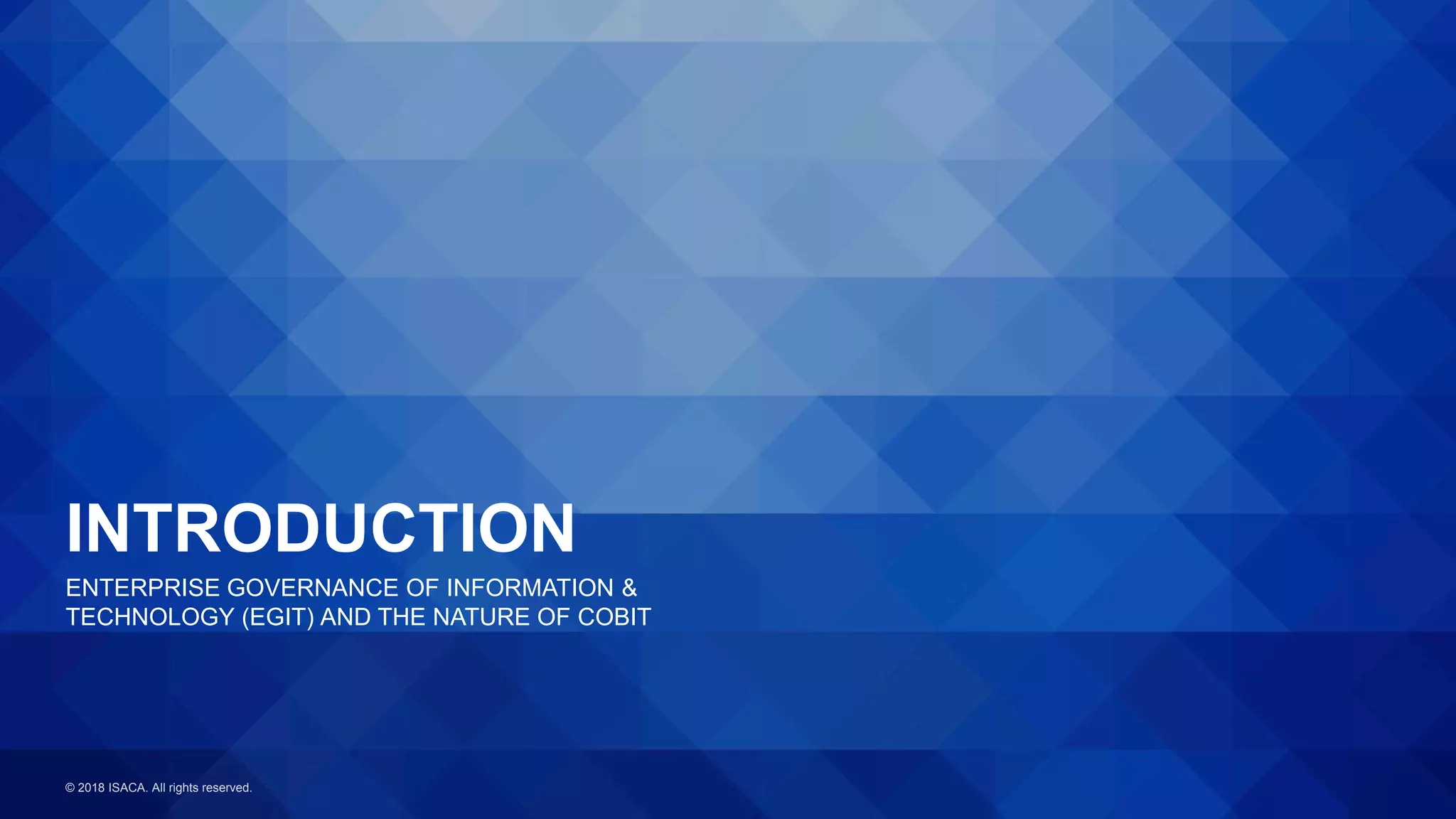 © 2018 ISACA. All rights reserved.
INTRODUCTION
ENTERPRISE GOVERNANCE OF INFORMATION &
TECHNOLOGY (EGIT) AND THE NATURE OF COBIT
 