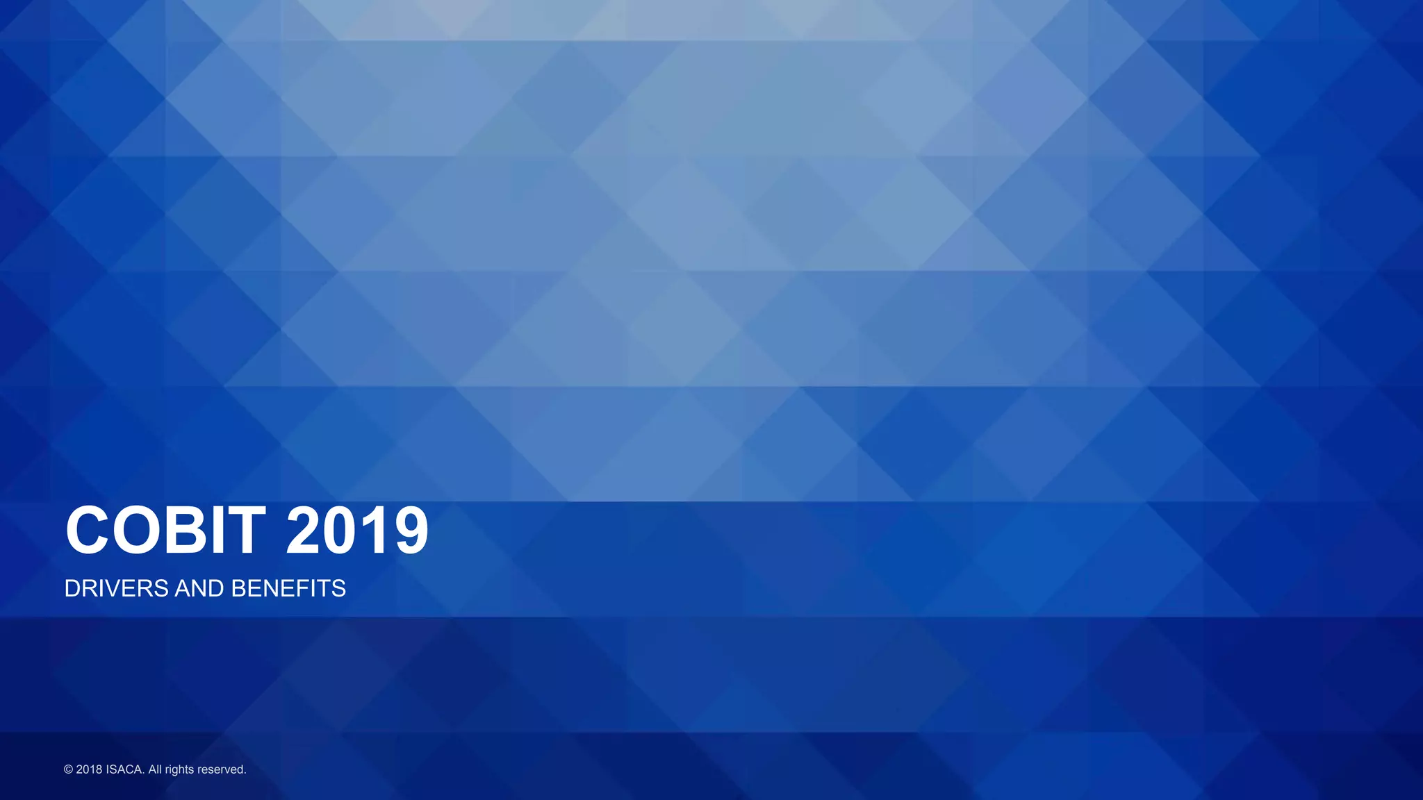 © 2018 ISACA. All rights reserved.
COBIT 2019
DRIVERS AND BENEFITS
 