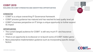 © 2018 ISACA. All rights reserved.
STRENGTHS
• COBIT is a unique overarching IT Governance framework
• COBIT process guida...