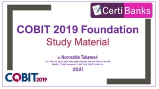 COBIT 2019 Foundation
Study Material
By Nooreddin Tahayneh
(ITIL 4 MP, ITIL Expert, PMP, PfMP, PgMP, PMI-RMP, PMI-ACP, PMI-SP, PMI-PBA,
PRINCE2, TOGAF, ArchiMate 3, COBIT 2019, COBIT 5, PMD Pro)
2021
 