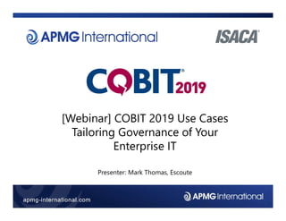 1
© The APMG Group Ltd. 2018. All rights reserved.
apmg-international.com
[Webinar] COBIT 2019 Use Cases
Tailoring Governance of Your
Enterprise IT
Presenter: Mark Thomas, Escoute
 