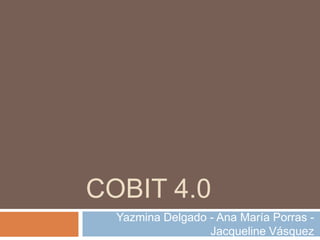 Cobit 4.0 Yazmina Delgado - Ana María Porras - Jacqueline Vásquez 
