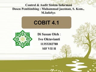 Di Susun Oleh :
Ivo Oktavianti
11353202788
SIF VII H
Control & Audit Sistem Informasi
Dosen Pembimbing : Muhammad jazzman, S. Kom.,
M.InfoSys
COBIT 4.1
 