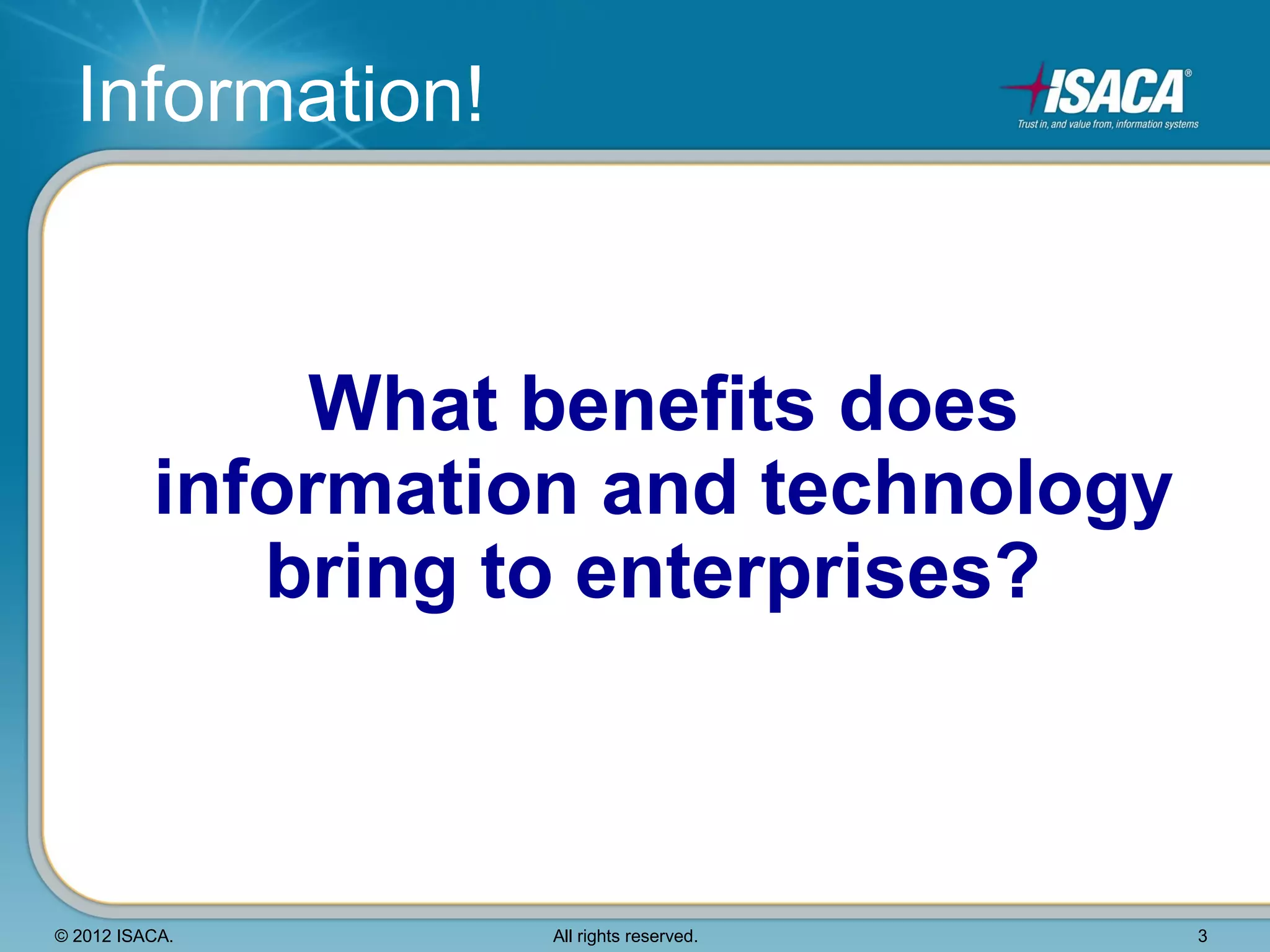 Information!


              What benefits does
          information and technology
             bring to enterprises?



© 2012 ISACA.       All rights reserved.   3
 