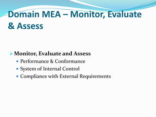 Domain MEA – Monitor, Evaluate
& Assess
Monitor, Evaluate and Assess
 Performance & Conformance
 System of Internal Control
 Compliance with External Requirements
 