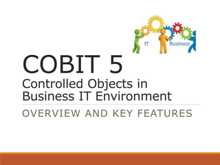 COBIT 5
Controlled Objects in
Business IT Environment
OVERVIEW AND KEY FEATURES
 