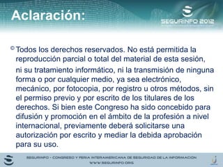 Aclaración:
© Todos los derechos reservados. No está permitida la
reproducción parcial o total del material de esta sesión,
ni su tratamiento informático, ni la transmisión de ninguna
forma o por cualquier medio, ya sea electrónico,
mecánico, por fotocopia, por registro u otros métodos, sin
el permiso previo y por escrito de los titulares de los
derechos. Si bien este Congreso ha sido concebido para
difusión y promoción en el ámbito de la profesión a nivel
internacional, previamente deberá solicitarse una
autorización por escrito y mediar la debida aprobación
para su uso.
 