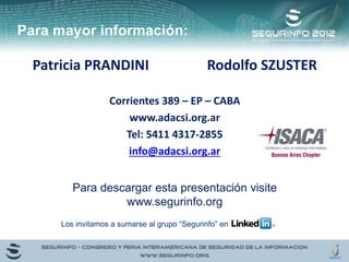 Para mayor información:
Patricia PRANDINI Rodolfo SZUSTER
Corrientes 389 – EP – CABA
www.adacsi.org.ar
Tel: 5411 4317-2855
info@adacsi.org.ar
Para descargar esta presentación visite
www.segurinfo.org
Los invitamos a sumarse al grupo “Segurinfo” en
 
