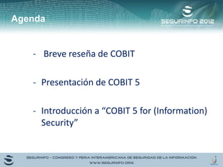 Agenda
- Breve reseña de COBIT
- Presentación de COBIT 5
- Introducción a “COBIT 5 for (Information)
Security”
 