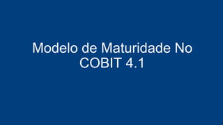 Modelo de Maturidade No
COBIT 4.1
 