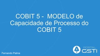 COBIT 5 - MODELO de
Capacidade de Processo do
COBIT 5
Fernando Palma
 