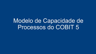 Modelo de Capacidade de
Processos do COBIT 5
 