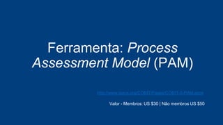 Ferramenta: Process
Assessment Model (PAM)
http://www.isaca.org/COBIT/Pages/COBIT-5-PAM.aspx
Valor - Membros: US $30 | Não membros US $50
 