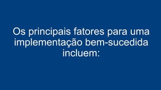 Os principais fatores para uma
implementação bem-sucedida
incluem:
 