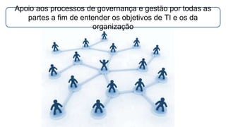 Apoio aos processos de governança e gestão por todas as
partes a fim de entender os objetivos de TI e os da
organização
 