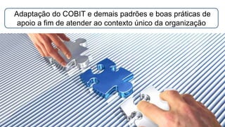 Adaptação do COBIT e demais padrões e boas práticas de
apoio a fim de atender ao contexto único da organização
 