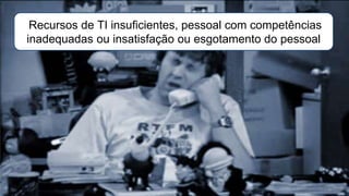 Recursos de TI insuficientes, pessoal com competências
inadequadas ou insatisfação ou esgotamento do pessoal
 