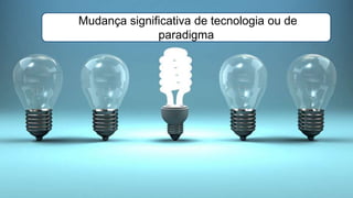 Mudança significativa de tecnologia ou de
paradigma
 