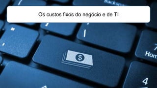 Os custos fixos do negócio e de TI
 