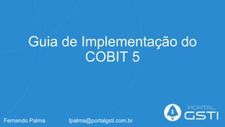 Guia de Implementação do
COBIT 5
Fernando Palma fpalma@portalgsti.com.br
 