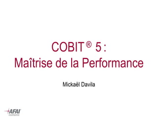 COBIT ® 5 : Maîtrise de la Performance 
Mickaël Davila  