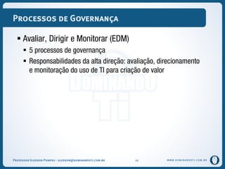 WWW.DOMINANDOTI.COM.BR
Processos de Governança
 Avaliar, Dirigir e Monitorar (EDM)
 5 processos de governança
 Responsabilidades da alta direção: avaliação, direcionamento
e monitoração do uso de TI para criação de valor
Professor Gledson Pompeu - gledson@dominandoti.com.br 11
 