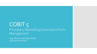 COBIT 5
Principal5SeparatingGovernanceFrom
Management
Eng. Mohammad Reda Katby
Solutions Architect
 