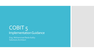 COBIT 5
ImplementationGuidance
Eng. Mohammad Reda Katby
Solutions Architect
 