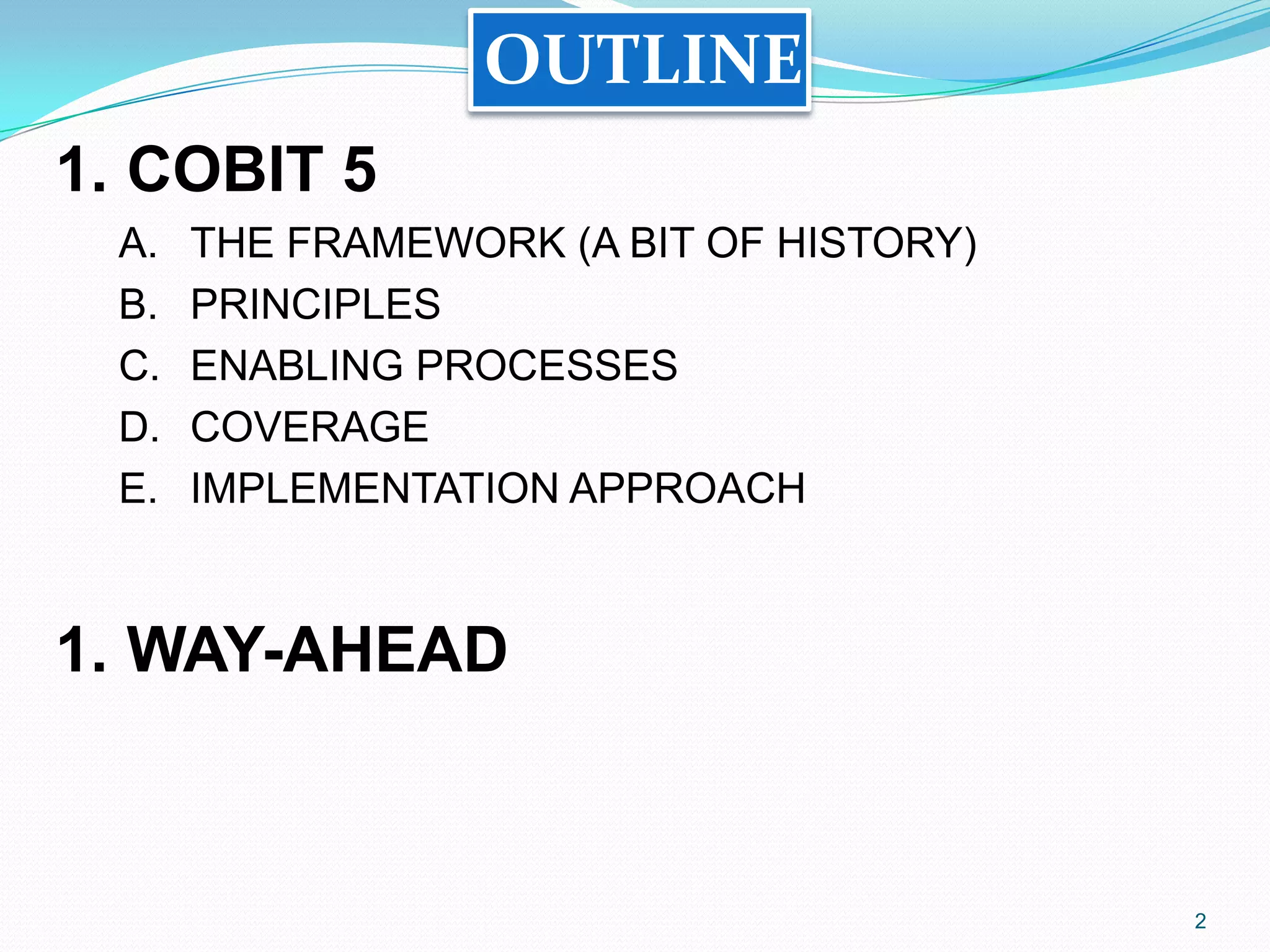2
1. COBIT 5
A. THE FRAMEWORK (A BIT OF HISTORY)
B. PRINCIPLES
C. ENABLING PROCESSES
D. COVERAGE
E. IMPLEMENTATION APPROACH
2. WAY-AHEAD
OUTLINE
 