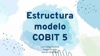 Estructura
modelo
COBIT 5
Luis Felipe Solano
Diego Giraldo
Adrián González
 