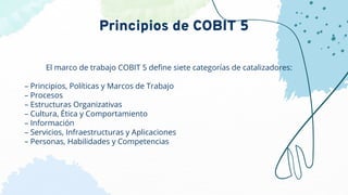 El marco de trabajo COBIT 5 deﬁne siete categorías de catalizadores:
– Principios, Políticas y Marcos de Trabajo
– Proceso...