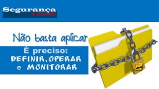 Não basta aplicar
É preciso:
e
da Informação
Segurança
 