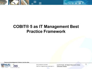 © 2010 NUS. All Rights Reserved Unless
Otherwise Stated.
ATA/Lucid/2010-01-25 MUS/
COBIT as IT Mgt Bst-Prctce Frmwrk.ppt/v1.0
COBIT® 5 as IT Management Best
Practice Framework
1
Please see Acknowledgements & Notices in last few slides
 