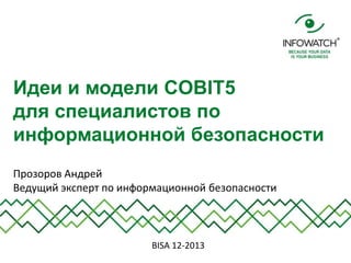 Идеи и модели COBIT5
для специалистов по
информационной безопасности
Прозоров Андрей
Ведущий эксперт по информационной безопасности

BISA 12-2013

 