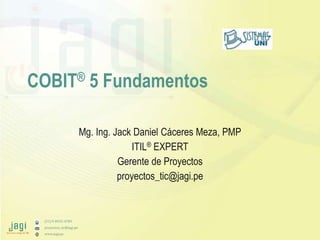 (51) 9-8935-4789
proyectos_tic@jagi.pe
www.jagi.pe
COBIT® 5 Fundamentos
Mg. Ing. Jack Daniel Cáceres Meza, PMP
ITIL® EXPERT
Gerente de Proyectos
proyectos_tic@jagi.pe
 