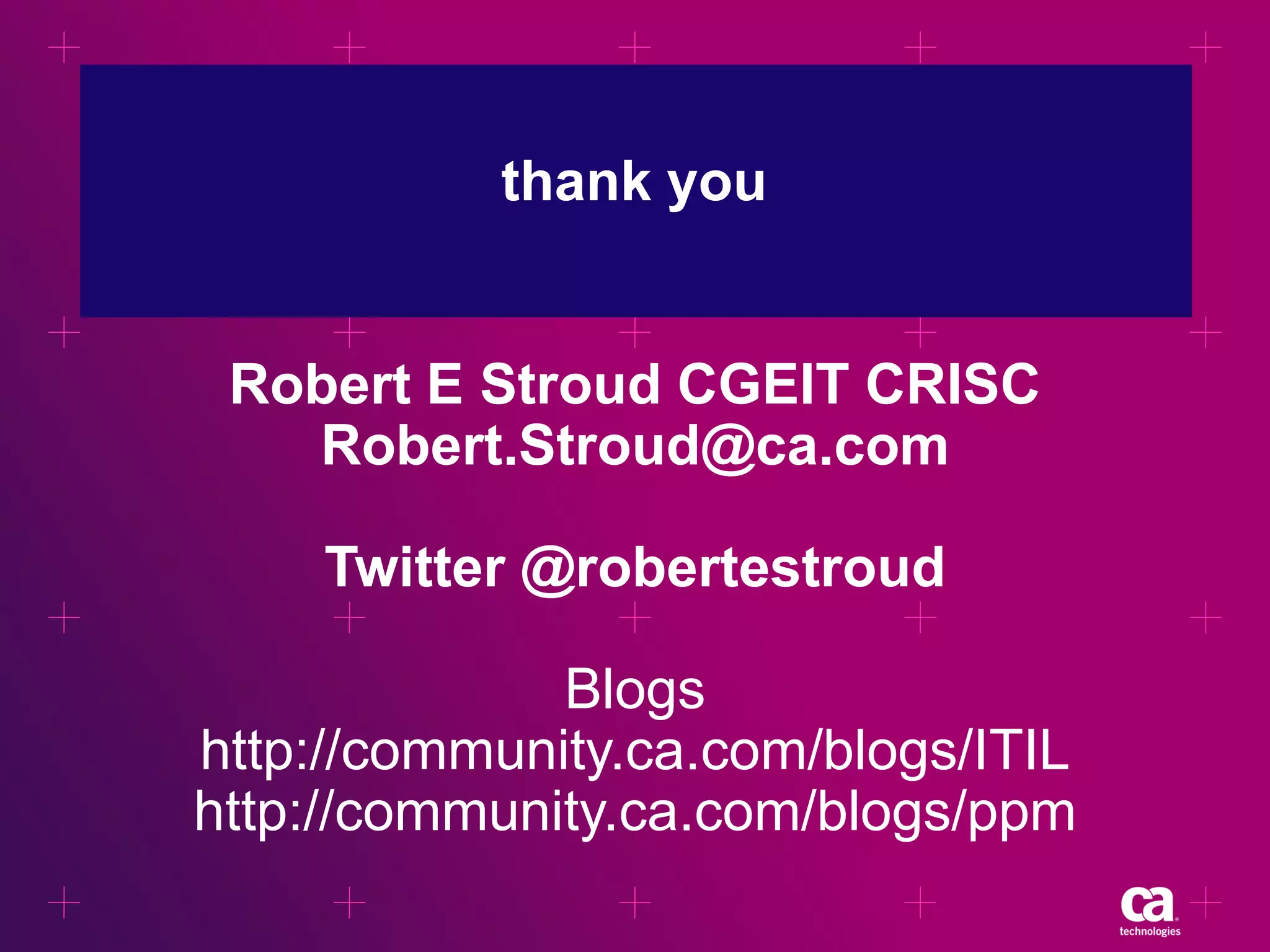 thank you

Robert E Stroud CGEIT CRISC
Robert.Stroud@ca.com
Twitter @robertestroud

Blogs
http://community.ca.com/blogs/ITIL
http://community.ca.com/blogs/ppm

 