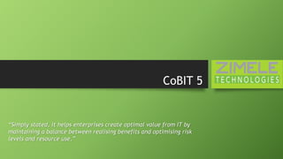 CoBIT 5
“Simply stated, it helps enterprises create optimal value from IT by
maintaining a balance between realising benefits and optimising risk
levels and resource use.”
 