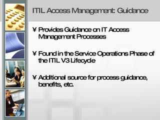 ITIL Access Management: Guidance  Provides Guidance on IT Access Management Processes  Found in the Service Operations Phase of the ITIL V3 Lifecycle  Additional source for process guidance, benefits, etc. 