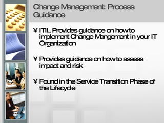 Change Management: Process Guidance ITIL Provides guidance on how to implement Change Mangement in your IT Organization  Provides guidance on how to assess impact and risk  Found in the Service Transition Phase of the Lifecycle  