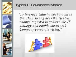 Typical IT Governance Mission  “ To leverage industry best practices (i.e. ITIL)  to engineer the lifestyle change required to achieve the IT strategy and enable the overall Company corporate vision.”  COBIT ITIL 